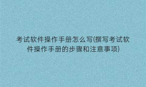 考试软件操作手册怎么写(撰写考试软件操作手册的步骤和注意事项)