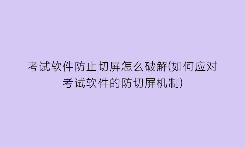 考试软件防止切屏怎么破解(如何应对考试软件的防切屏机制)