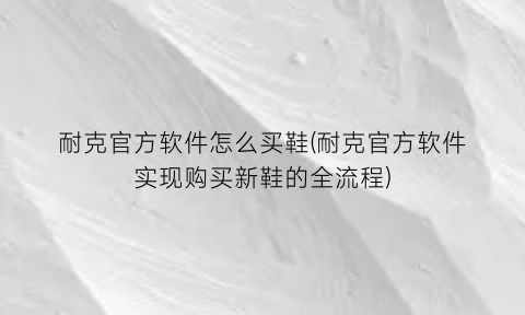 耐克官方软件怎么买鞋(耐克官方软件实现购买新鞋的全流程)