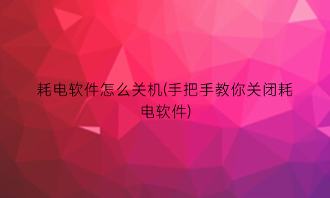 耗电软件怎么关机(手把手教你关闭耗电软件)