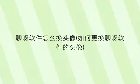 聊呀软件怎么换头像(如何更换聊呀软件的头像)