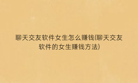 “聊天交友软件女生怎么赚钱(聊天交友软件的女生赚钱方法)