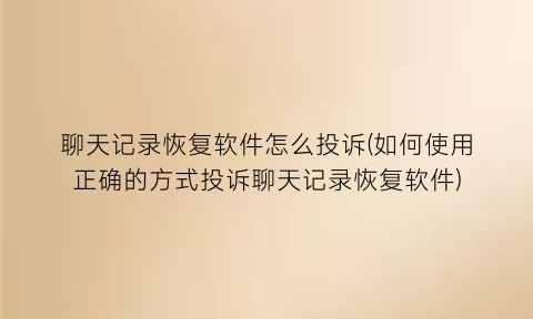 聊天记录恢复软件怎么投诉(如何使用正确的方式投诉聊天记录恢复软件)