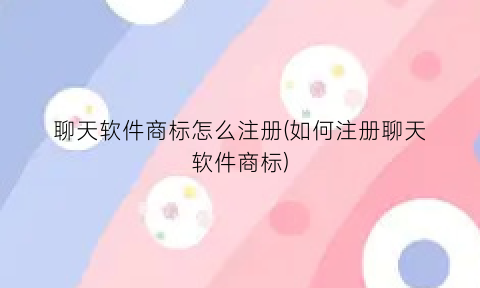 聊天软件商标怎么注册(如何注册聊天软件商标)