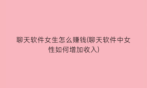 “聊天软件女生怎么赚钱(聊天软件中女性如何增加收入)