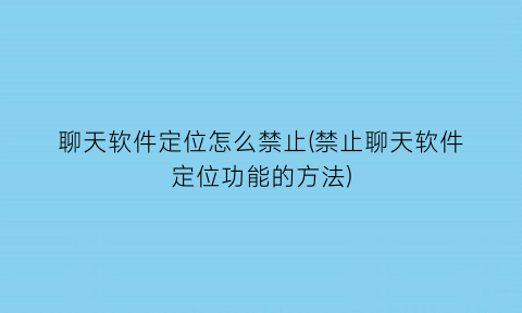 “聊天软件定位怎么禁止(禁止聊天软件定位功能的方法)