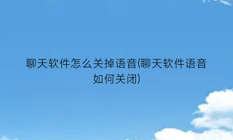 聊天软件怎么关掉语音(聊天软件语音如何关闭)