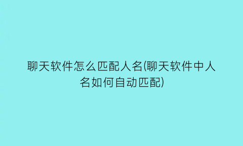 聊天软件怎么匹配人名(聊天软件中人名如何自动匹配)