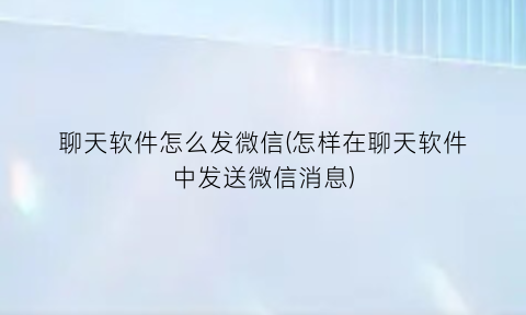 “聊天软件怎么发微信(怎样在聊天软件中发送微信消息)