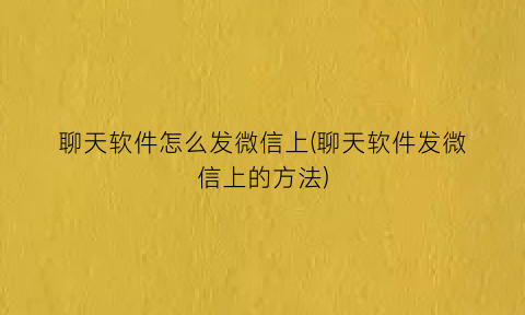 聊天软件怎么发微信上(聊天软件发微信上的方法)