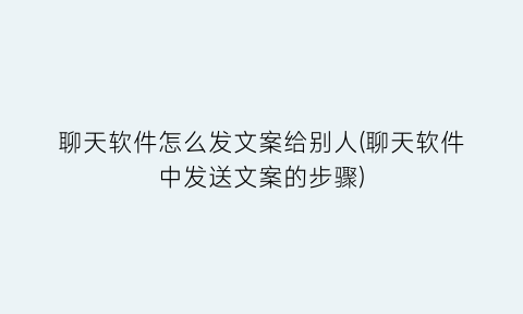 “聊天软件怎么发文案给别人(聊天软件中发送文案的步骤)