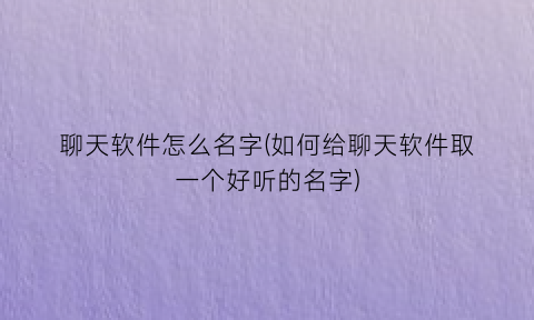 “聊天软件怎么名字(如何给聊天软件取一个好听的名字)
