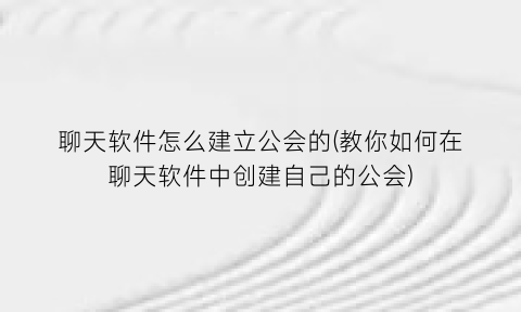 聊天软件怎么建立公会的(教你如何在聊天软件中创建自己的公会)