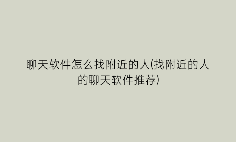 “聊天软件怎么找附近的人(找附近的人的聊天软件推荐)