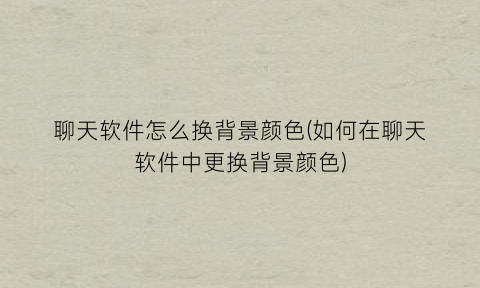 “聊天软件怎么换背景颜色(如何在聊天软件中更换背景颜色)