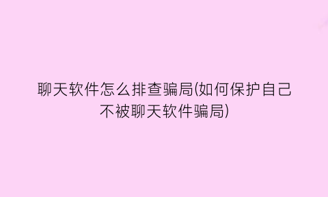 “聊天软件怎么排查骗局(如何保护自己不被聊天软件骗局)