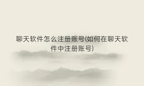 聊天软件怎么注册账号(如何在聊天软件中注册账号)