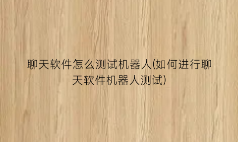 聊天软件怎么测试机器人(如何进行聊天软件机器人测试)