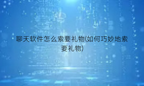 聊天软件怎么索要礼物(如何巧妙地索要礼物)