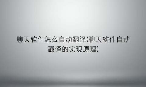 聊天软件怎么自动翻译(聊天软件自动翻译的实现原理)