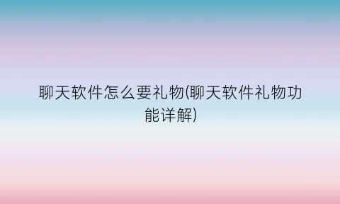 聊天软件怎么要礼物(聊天软件礼物功能详解)