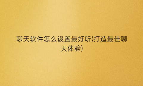 聊天软件怎么设置最好听(打造最佳聊天体验)