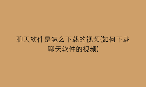 “聊天软件是怎么下载的视频(如何下载聊天软件的视频)