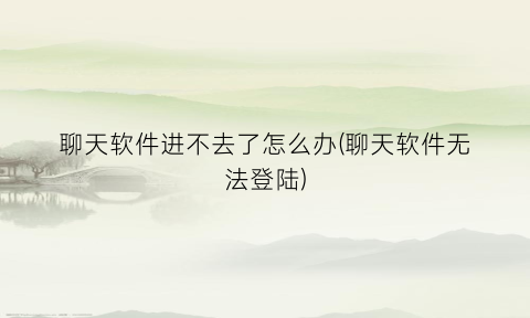 “聊天软件进不去了怎么办(聊天软件无法登陆)