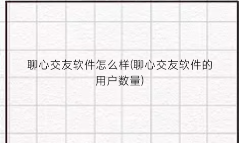 “聊心交友软件怎么样(聊心交友软件的用户数量)