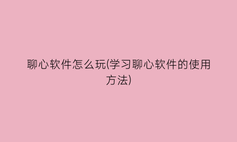 “聊心软件怎么玩(学习聊心软件的使用方法)
