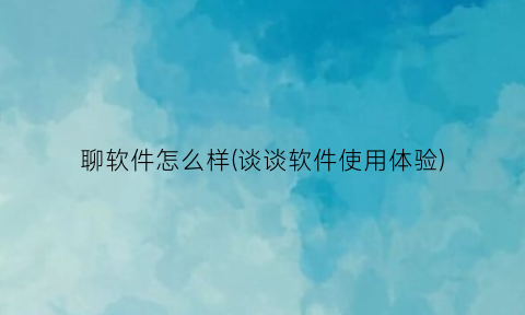 “聊软件怎么样(谈谈软件使用体验)