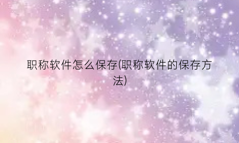 职称软件怎么保存(职称软件的保存方法)
