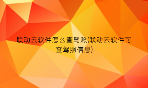 “联动云软件怎么查驾照(联动云软件可查驾照信息)