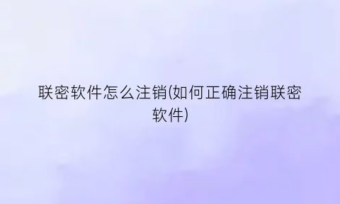 联密软件怎么注销(如何正确注销联密软件)