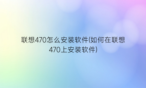 联想470怎么安装软件(如何在联想470上安装软件)