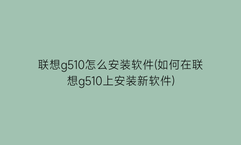 “联想g510怎么安装软件(如何在联想g510上安装新软件)