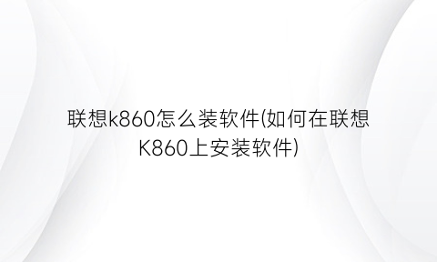 联想k860怎么装软件(如何在联想K860上安装软件)