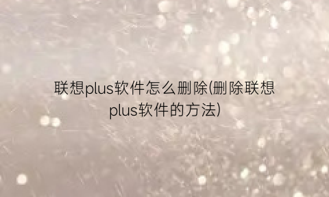 联想plus软件怎么删除(删除联想plus软件的方法)