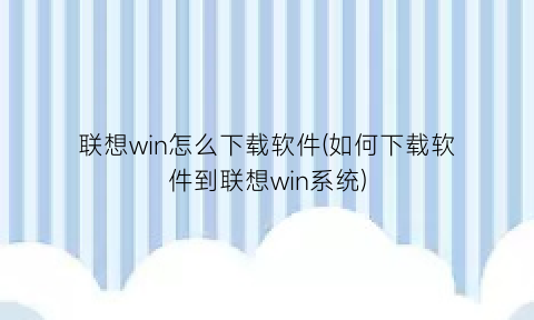 联想win怎么下载软件(如何下载软件到联想win系统)