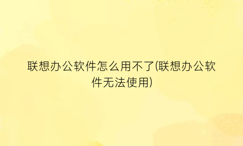 “联想办公软件怎么用不了(联想办公软件无法使用)