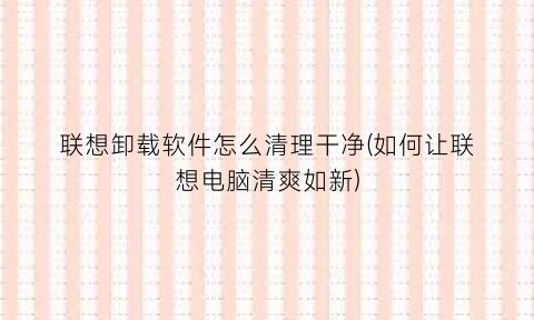 “联想卸载软件怎么清理干净(如何让联想电脑清爽如新)