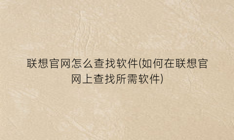 联想官网怎么查找软件(如何在联想官网上查找所需软件)