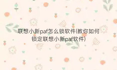 “联想小新paf怎么锁软件(教你如何锁定联想小新paf软件)