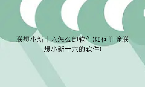 “联想小新十六怎么卸软件(如何删除联想小新十六的软件)