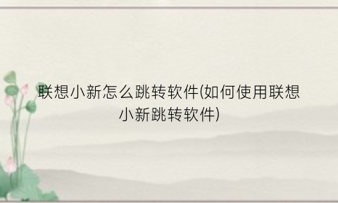 联想小新怎么跳转软件(如何使用联想小新跳转软件)