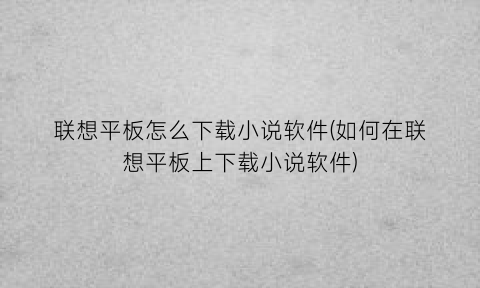 联想平板怎么下载小说软件(如何在联想平板上下载小说软件)