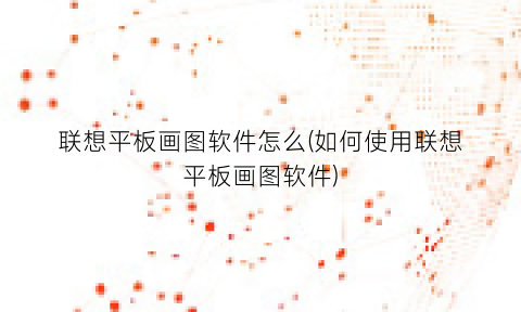 “联想平板画图软件怎么(如何使用联想平板画图软件)