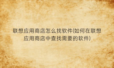 联想应用商店怎么找软件(如何在联想应用商店中查找需要的软件)