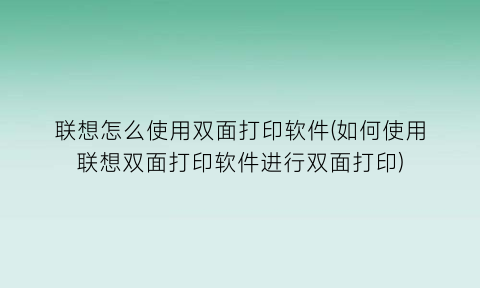 “联想怎么使用双面打印软件(如何使用联想双面打印软件进行双面打印)