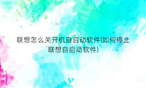 联想怎么关开机自启动软件(如何停止联想自启动软件)